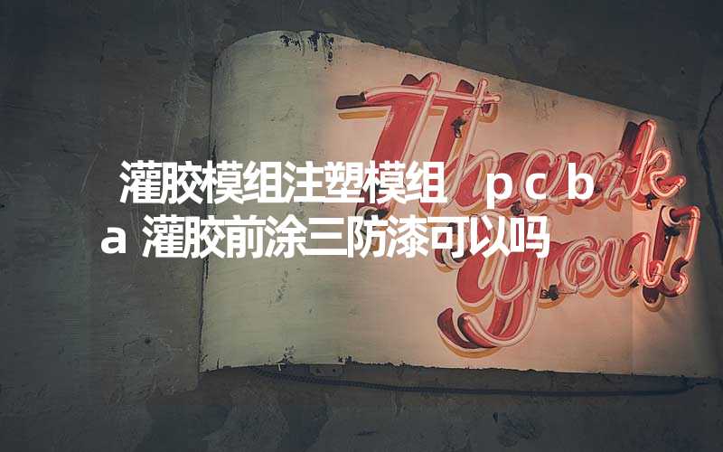灌胶模组注塑模组 pcba灌胶前涂三防漆可以吗